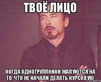 Твоё лицо Когда одногруппники жалуются на то, что не начали делать курсовую