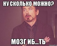 ну сколько можно? мозг иб...ть