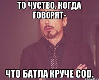 То чуство, когда говорят- Что батла круче CoD.