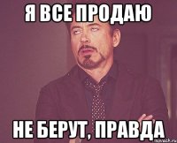 Я все продаю не берут, правда