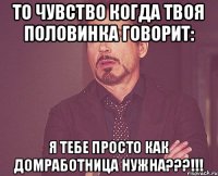 ТО ЧУВСТВО КОГДА ТВОЯ ПОЛОВИНКА ГОВОРИТ: Я ТЕБЕ ПРОСТО КАК ДОМРАБОТНИЦА НУЖНА???!!!