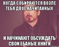 Когда собираются возле тебя двое начитанных И начинают обсуждать свои ебаные книги