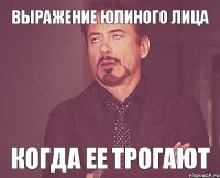 Выражение Юлиного лица когда ее трогают