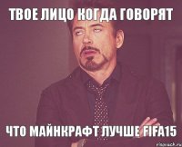 Твое лицо когда говорят Что майнкрафт лучше Fifa15