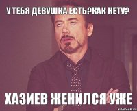 У тебя девушка есть?Как нету? Хазиев женился уже