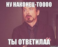 ну наконец-тоооо Ты ответилаа