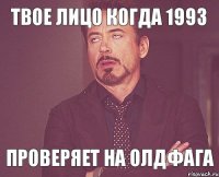 твое лицо когда 1993 проверяет на олдфага