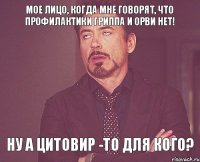 Мое лицо, когда мне говорят, что профилактики гриппа и орви нет! Ну а Цитовир -то для кого?