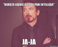 "Bardzo ładnie dzisiaj Pani wygląda" Ja-Ja