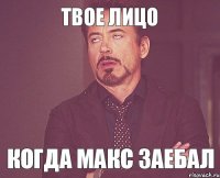 Твое лицо Когда Макс заебал