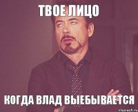 твое лицо когда влад выебывается