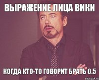 Выражение лица Вики когда кто-то говорит брать 0.5