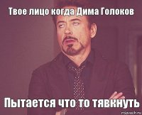 Твое лицо когда Дима Голоков Пытается что то тявкнуть