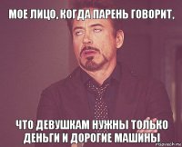 Мое лицо, когда парень говорит, что девушкам нужны только деньги и дорогие машины