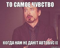 То самое чувство Когда нам не дают автобус ((