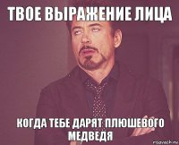 Твое выражение лица Когда тебе дарят плюшевого медведя