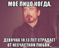 Моё лицо когда, Девочка 10,13 лет страдает от несчастной любви...