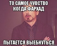 То самое чувство когда Фархад пытается выебнуться