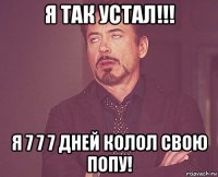 я так устал!!! я 7 7 7 дней колол свою попу!