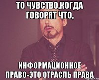 то чувство,когда говорят что, информационное право-это отрасль права