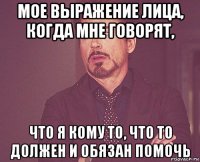 мое выражение лица, когда мне говорят, что я кому то, что то должен и обязан помочь