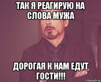 так я реагирую на слова мужа дорогая к нам едут гости!!!