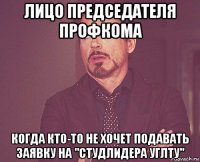 лицо председателя профкома когда кто-то не хочет подавать заявку на "студлидера углту"