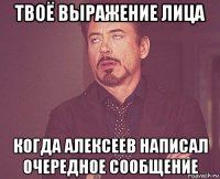 твоё выражение лица когда алексеев написал очередное сообщение