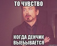 то чувство когда денчик выебывается