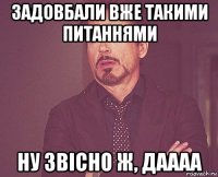 задовбали вже такими питаннями ну звісно ж, даааа