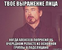 твоё выражение лица когда алексеев попросил об очередном репосте из основной группы в подслушано