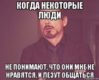 когда некоторые люди не понимают, что они мне не нравятся, и лезут общаться