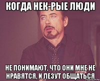 когда нек-рые люди не понимают, что они мне не нравятся, и лезут общаться