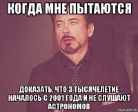 когда мне пытаются доказать, что 3 тысячелетие началось с 2001 года и не слушают астрономов