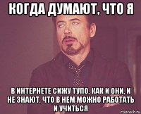 когда думают, что я в интернете сижу тупо, как и они, и не знают, что в нем можно работать и учиться