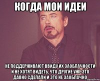 когда мои идеи не поддерживают ввиду их заоблачности и не хотят видеть, что другие уже это давно сделали и это не заоблачно