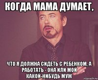 когда мама думает, что я должна сидеть с ребенком, а работать - она или мой какой-нибудь муж