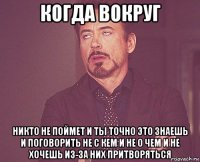 когда вокруг никто не поймет и ты точно это знаешь и поговорить не с кем и не о чем и не хочешь из-за них притворяться