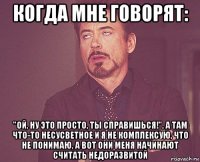 когда мне говорят: "ой, ну это просто, ты справишься!", а там что-то несусветное и я не комплексую, что не понимаю, а вот они меня начинают считать недоразвитой