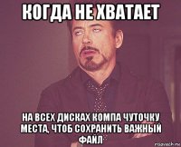 когда не хватает на всех дисках компа чуточку места, чтоб сохранить важный файл