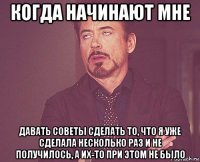 когда начинают мне давать советы сделать то, что я уже сделала несколько раз и не получилось, а их-то при этом не было