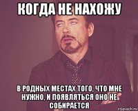 когда не нахожу в родных местах того, что мне нужно, и появляться оно не собирается