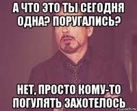 а что это ты сегодня одна? поругались? нет, просто кому-то погулять захотелось