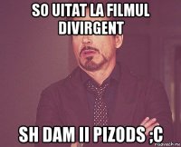 so uitat la filmul divirgent sh dam ii pizods ;c