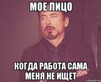 мое лицо когда работа сама меня не ищет