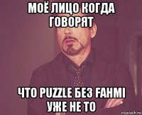 моё лицо когда говорят что puzzle без fahmi уже не то