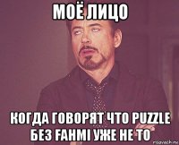 моё лицо когда говорят что puzzle без fahmi уже не то