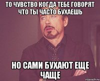 то чувство когда тебе говорят что ты часто бухаешь но сами бухают еще чаще