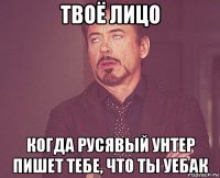 твоё лицо когда русявый унтер пишет тебе, что ты уебак