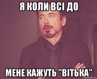 я коли всі до мене кажуть "вітька"